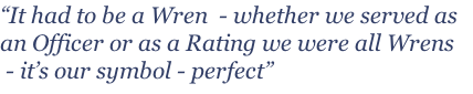 “It had to be a Wren  - whether we served as an Officer or as a Rating we were all Wrens  - it’s our symbol - perfect”